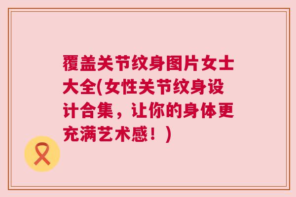 覆盖关节纹身图片女士大全(女性关节纹身设计合集,让你的身体更充满艺术感!)