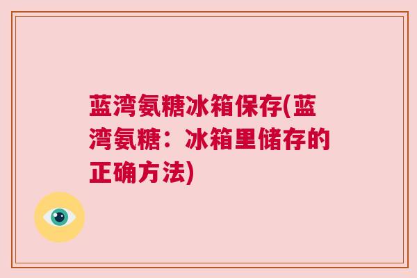 蓝湾氨糖冰箱保存(蓝湾氨糖:冰箱里储存的正确方法)
