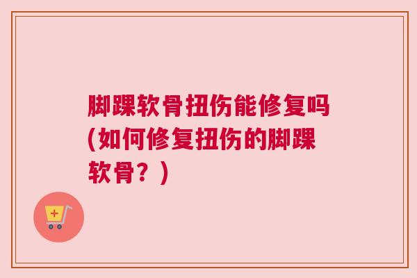 脚踝软骨扭伤能修复吗(如何修复扭伤的脚踝软骨?) 脚踝软骨扭伤能修复吗(如何修复扭伤的脚踝软骨?)