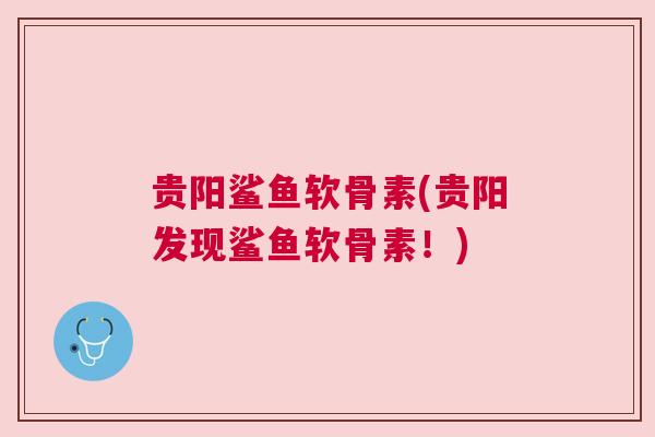 贵阳鲨鱼软骨素(贵阳发现鲨鱼软骨素！)