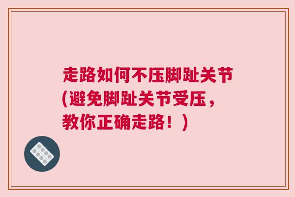 走路如何不压脚趾关节(避免脚趾关节受压,教你正确走路!)