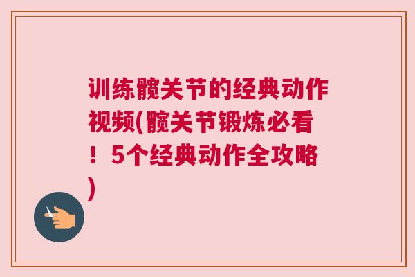 训练髋关节的经典动作视频(髋关节锻炼必看!5个经典动作全攻略)