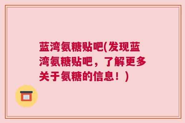 蓝湾氨糖贴吧(发现蓝湾氨糖贴吧,了解更多关于氨糖的信息!)