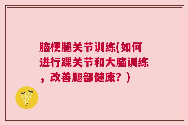 脑梗腿关节训练(如何进行踝关节和大脑训练,改善腿部健康?)