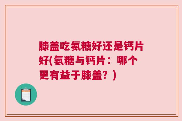 膝盖吃氨糖好还是钙片好(氨糖与钙片：哪个更有益于膝盖？)