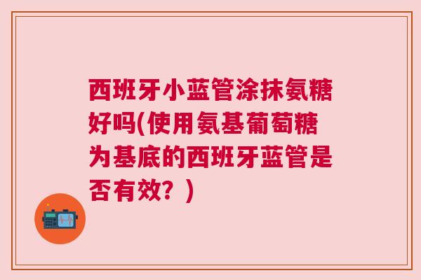 西班牙小蓝管涂抹氨糖好吗(使用氨基葡萄糖为基底的西班牙蓝管是否有效?) 西班牙小蓝管涂抹氨糖好吗(使用氨基葡萄糖为基底的西班牙蓝管是否有效?)