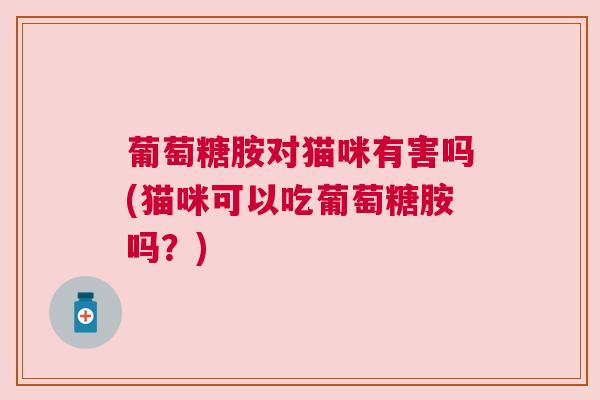 葡萄糖胺对猫咪有害吗(猫咪可以吃葡萄糖胺吗?)