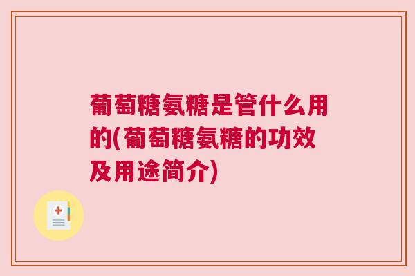 葡萄糖氨糖是管什么用的(葡萄糖氨糖的功效及用途简介) 葡萄糖氨糖是管什么用的(葡萄糖氨糖的功效及用途简介)