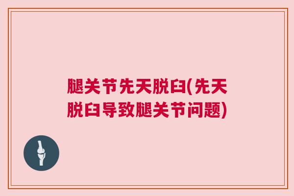 腿关节先天脱臼(先天脱臼导致腿关节问题) 腿关节先天脱臼(先天脱臼导致腿关节问题)