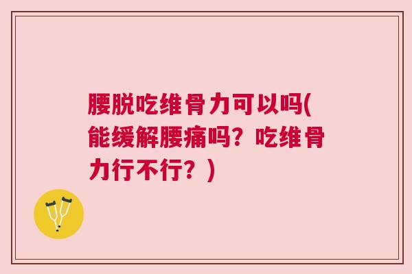 腰脱吃维骨力可以吗(能缓解腰痛吗？吃维骨力行不行？)