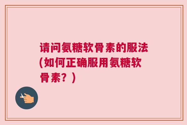 请问氨糖软骨素的服法(如何正确服用氨糖软骨素?) 请问氨糖软骨素的服法(如何正确服用氨糖软骨素?)