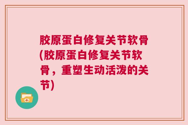 胶原蛋白修复关节软骨(胶原蛋白修复关节软骨,重塑生动活泼的关节)