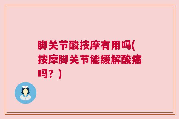脚关节酸按摩有用吗(按摩脚关节能缓解酸痛吗?)