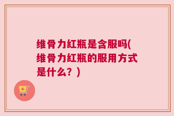 维骨力红瓶是含服吗(维骨力红瓶的服用方式是什么?)