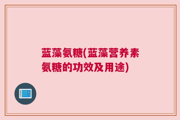 蓝藻氨糖(蓝藻营养素氨糖的功效及用途)