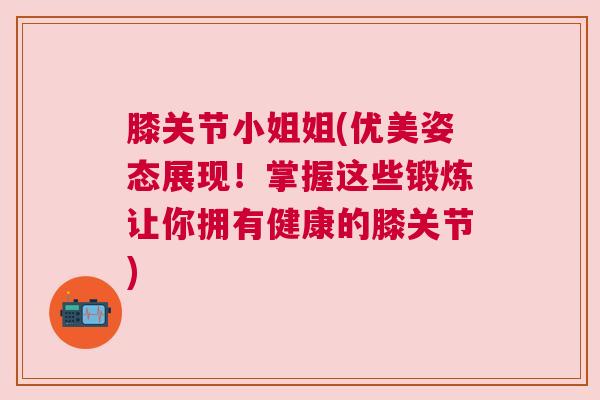 膝关节小姐姐(优美姿态展现!掌握这些锻炼让你拥有健康的膝关节) 膝关节小姐姐(优美姿态展现!掌握这些锻炼让你拥有健康的膝关节)