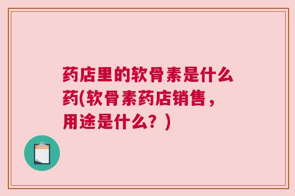 药店里的软骨素是什么药(软骨素药店销售，用途是什么？)