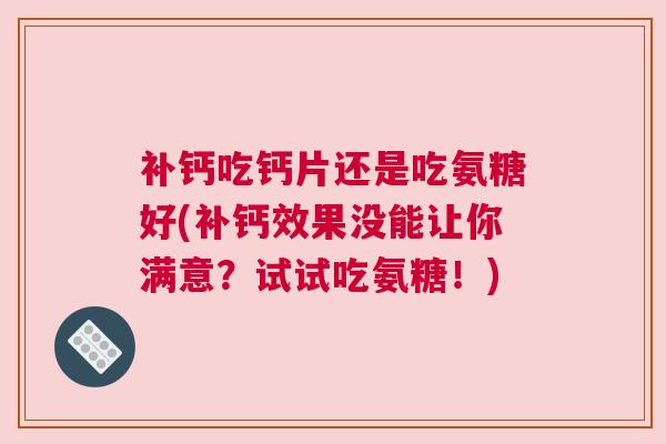 补钙吃钙片还是吃氨糖好(补钙效果没能让你满意？试试吃氨糖！)