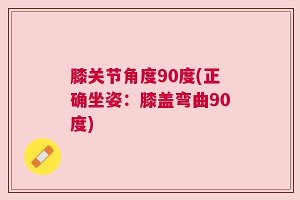 膝关节角度90度(正确坐姿:膝盖弯曲90度)
