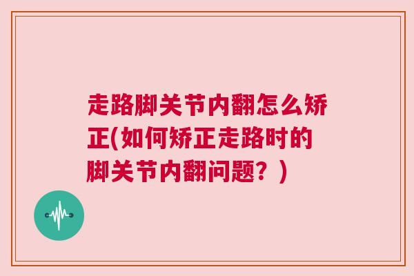 走路脚关节内翻怎么矫正(如何矫正走路时的脚关节内翻问题?)