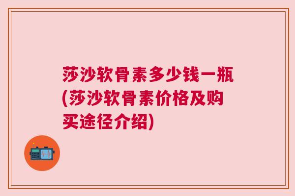 莎沙软骨素多少钱一瓶(莎沙软骨素价格及购买途径介绍)