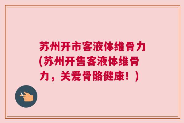苏州开市客液体维骨力(苏州开售客液体维骨力,关爱骨骼健康!)