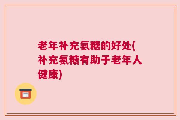 老年补充氨糖的好处(补充氨糖有助于老年人健康)
