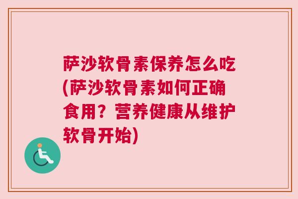 萨沙软骨素保养怎么吃(萨沙软骨素如何正确食用?营养健康从维护软骨开始)