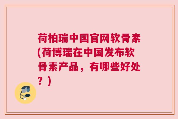 荷柏瑞中国官网软骨素(荷博瑞在中国发布软骨素产品,有哪些好处?) 荷柏瑞中国官网软骨素(荷博瑞在中国发布软骨素产品,有哪些好处?)