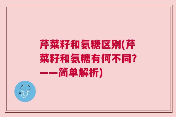 芹菜籽和氨糖区别(芹菜籽和氨糖有何不同?——简单解析) 芹菜籽和氨糖区别(芹菜籽和氨糖有何不同?——简单解析)