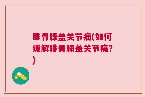 腓骨膝盖关节痛(如何缓解腓骨膝盖关节痛?) 腓骨膝盖关节痛(如何缓解腓骨膝盖关节痛?)