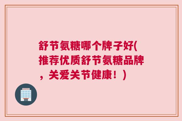 舒节氨糖哪个牌子好(推荐优质舒节氨糖品牌,关爱关节健康!)