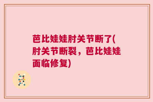 芭比娃娃肘关节断了(肘关节断裂，芭比娃娃面临修复)