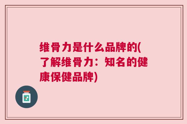 维骨力是什么品牌的(了解维骨力:知名的健康保健品牌)