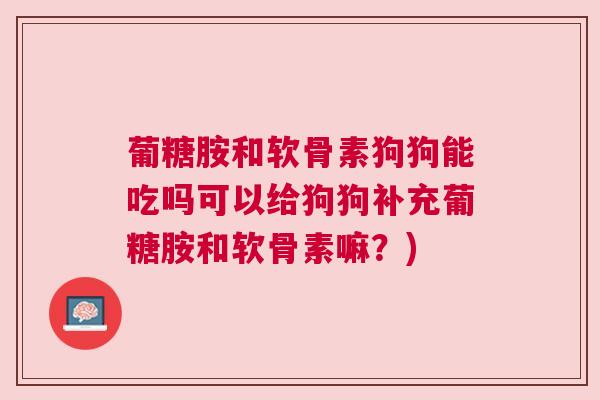 葡糖胺和软骨素狗狗能吃吗可以给狗狗补充葡糖胺和软骨素嘛?)
