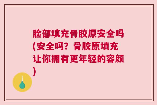 脸部填充骨胶原安全吗(安全吗?骨胶原填充让你拥有更年轻的容颜)