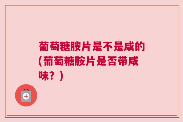 葡萄糖胺片是不是咸的(葡萄糖胺片是否带咸味?)