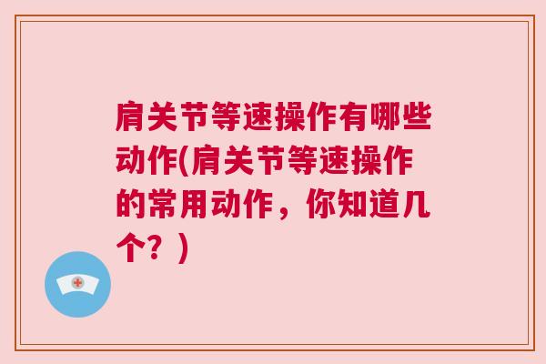 肩关节等速操作有哪些动作(肩关节等速操作的常用动作,你知道几个?)