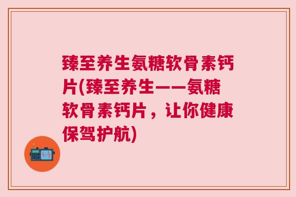 臻至养生氨糖软骨素钙片(臻至养生——氨糖软骨素钙片,让你健康保驾护航)