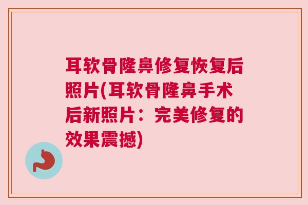 耳软骨隆鼻修复恢复后照片(耳软骨隆鼻手术后新照片:完美修复的效果震撼)