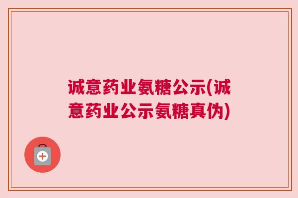 诚意药业氨糖公示(诚意药业公示氨糖真伪)