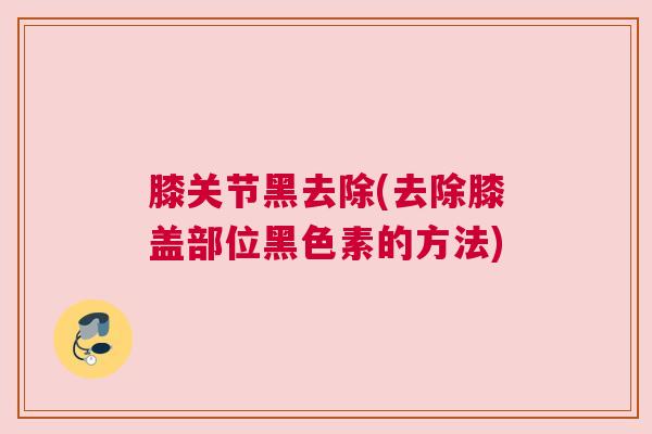 膝关节黑去除(去除膝盖部位黑色素的方法)