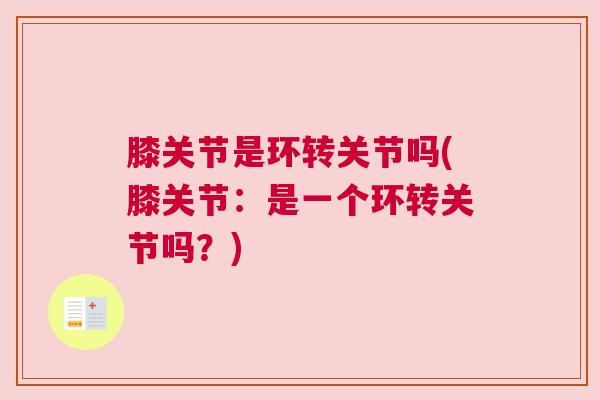 膝关节是环转关节吗(膝关节:是一个环转关节吗?) 膝关节是环转关节吗(膝关节:是一个环转关节吗?)