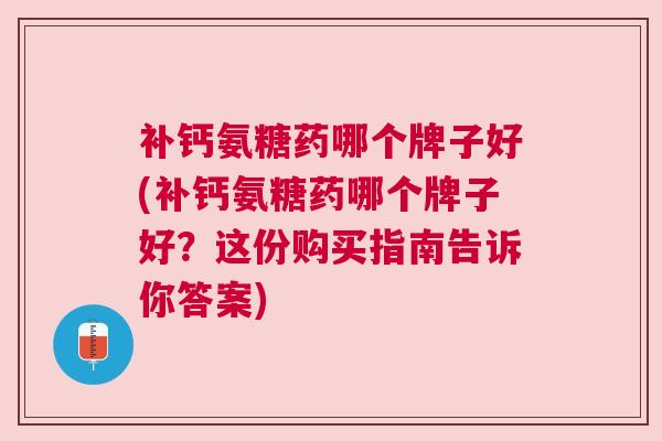 补钙氨糖药哪个牌子好(补钙氨糖药哪个牌子好?这份购买指南告诉你答案)