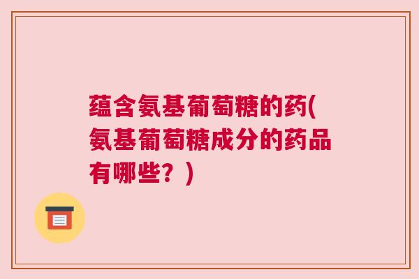 蕴含氨基葡萄糖的药(氨基葡萄糖成分的药品有哪些？)