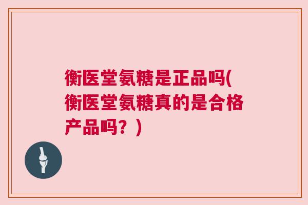 衡医堂氨糖是正品吗(衡医堂氨糖真的是合格产品吗?)