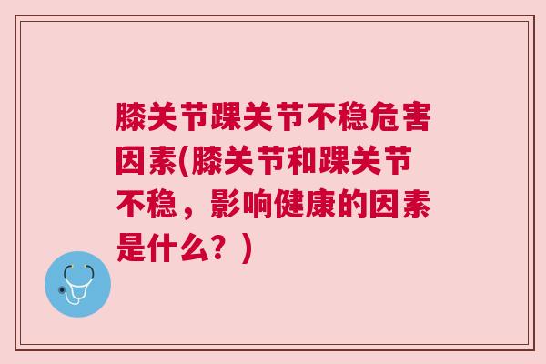 膝关节踝关节不稳危害因素(膝关节和踝关节不稳,影响健康的因素是什么?)