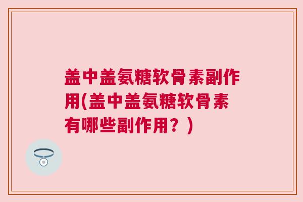 盖中盖氨糖软骨素副作用(盖中盖氨糖软骨素有哪些副作用?)