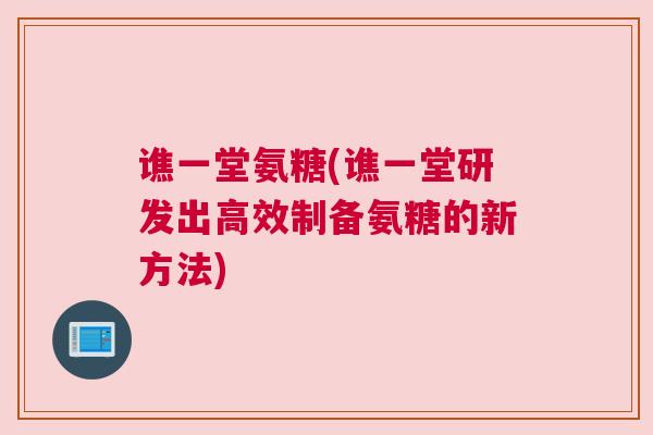 谯一堂氨糖(谯一堂研发出高效制备氨糖的新方法)