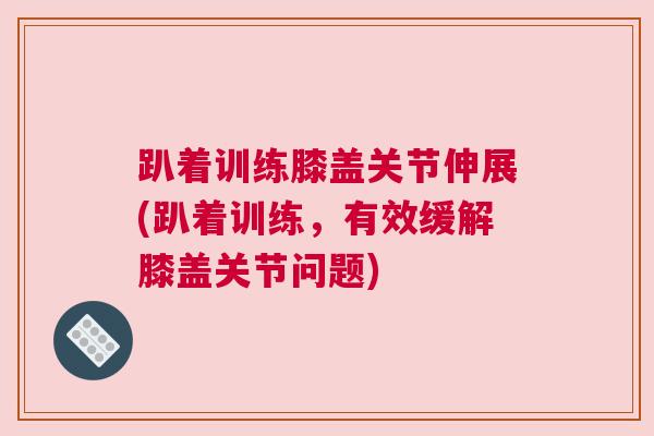 趴着训练膝盖关节伸展(趴着训练,有效缓解膝盖关节问题)